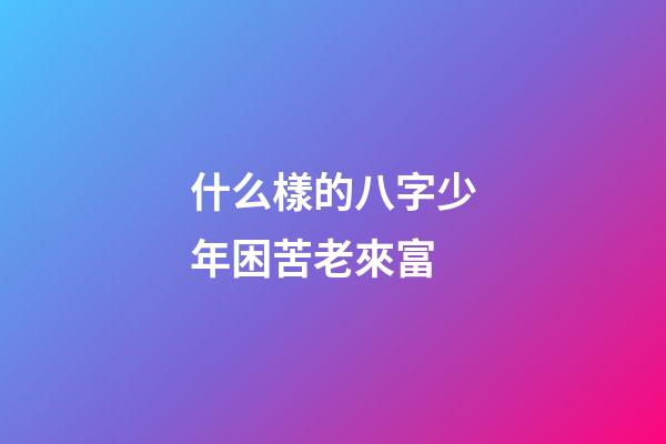 什么樣的八字少年困苦老來富