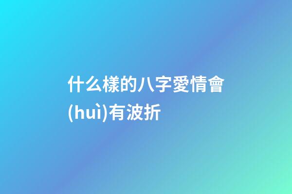 什么樣的八字愛情會(huì)有波折