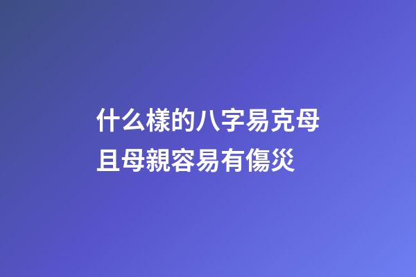 什么樣的八字易克母且母親容易有傷災