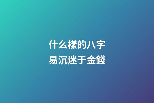 什么樣的八字易沉迷于金錢