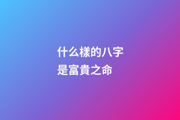 什么樣的八字是富貴之命