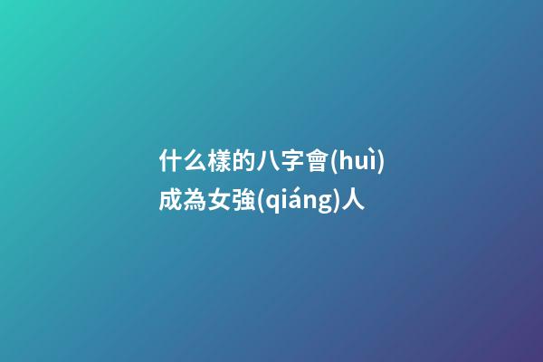 什么樣的八字會(huì)成為女強(qiáng)人