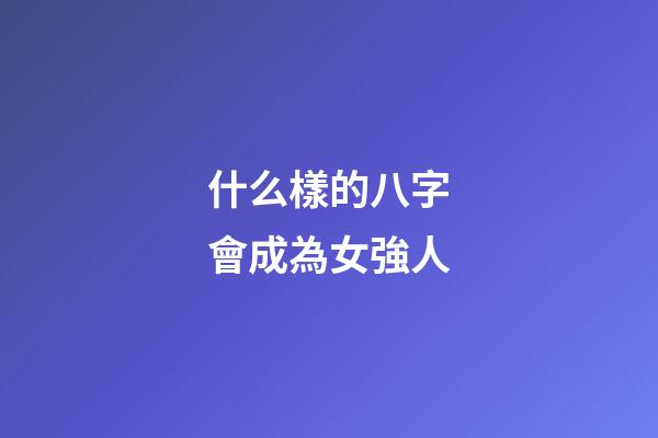 什么樣的八字會成為女強人