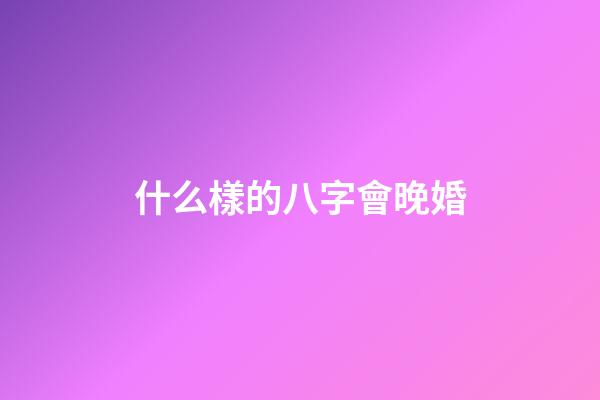 什么樣的八字會晚婚