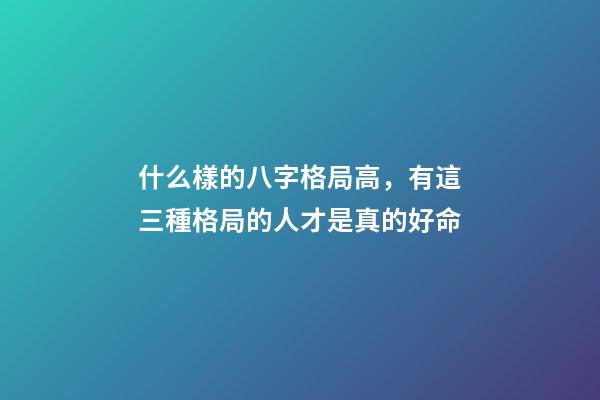 什么樣的八字格局高，有這三種格局的人才是真的好命