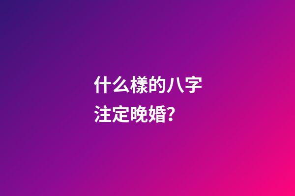 什么樣的八字注定晚婚？