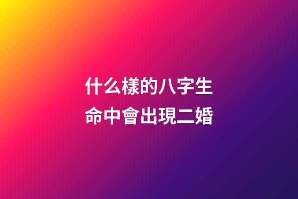 什么樣的八字生命中會出現二婚