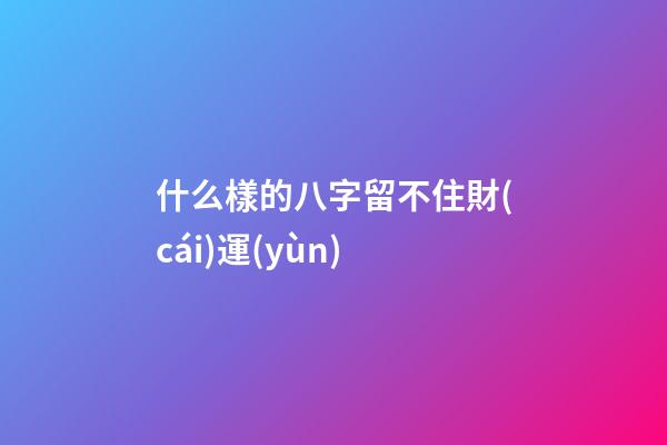 什么樣的八字留不住財(cái)運(yùn)