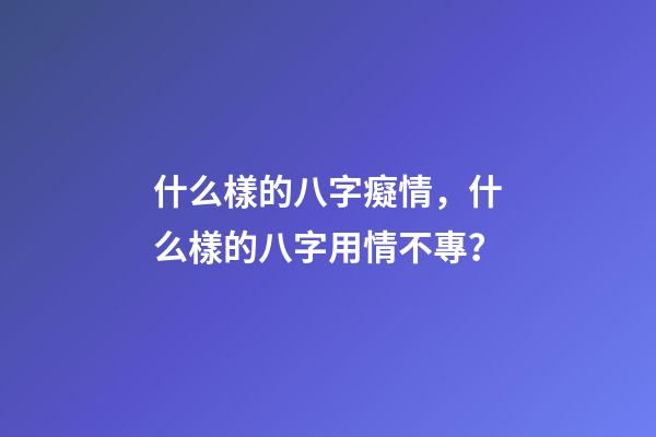 什么樣的八字癡情，什么樣的八字用情不專？