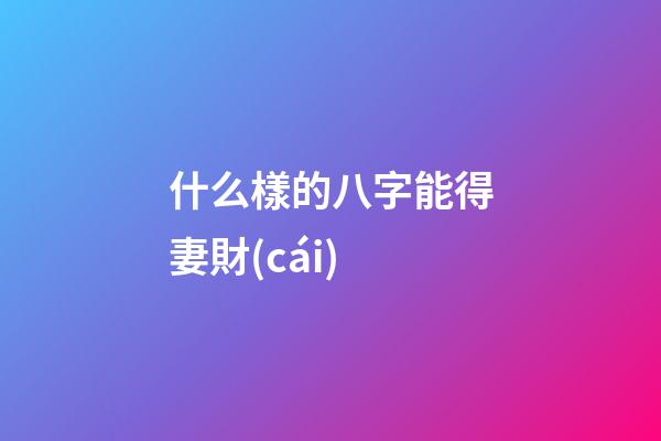 什么樣的八字能得妻財(cái)