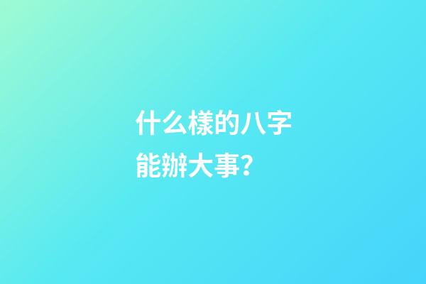 什么樣的八字能辦大事？