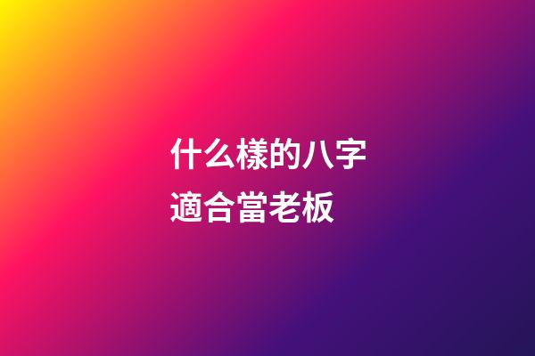 什么樣的八字適合當老板