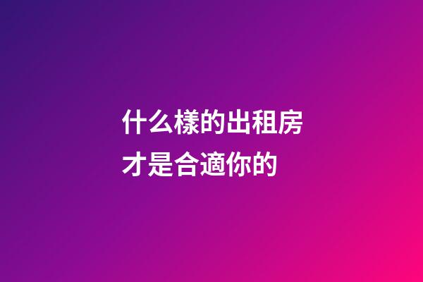什么樣的出租房才是合適你的