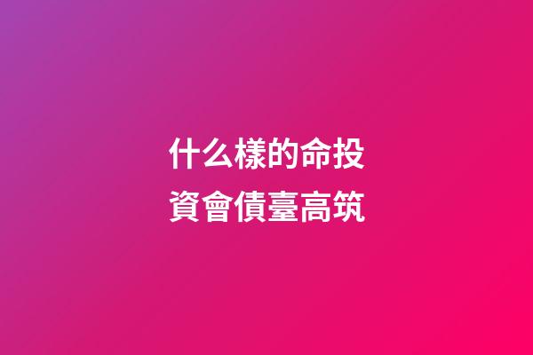 什么樣的命投資會債臺高筑