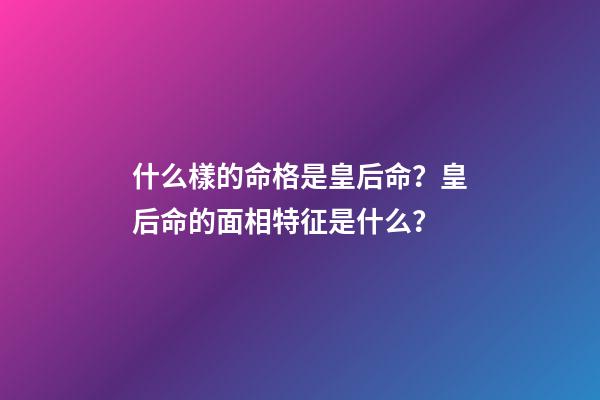 什么樣的命格是皇后命？皇后命的面相特征是什么？