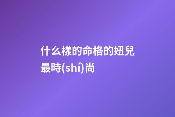 什么樣的命格的妞兒最時(shí)尚