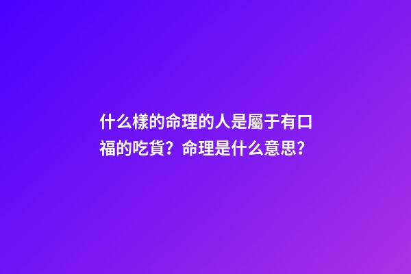 什么樣的命理的人是屬于有口福的吃貨？命理是什么意思？
