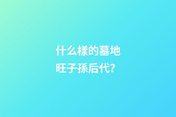 什么樣的墓地旺子孫后代？
