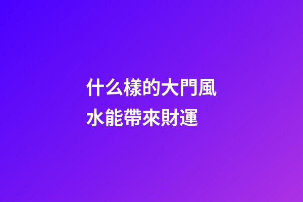 什么樣的大門風水能帶來財運