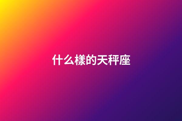 什么樣的天秤座-第1張-星座運勢-玄機派