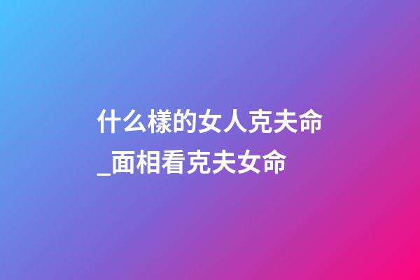 什么樣的女人克夫命_面相看克夫女命
