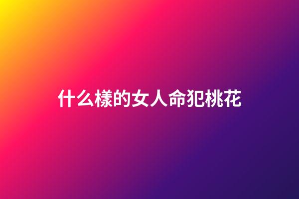 什么樣的女人命犯桃花(命犯桃花更花心，換男人速度最快的三大生肖女)-第1張-觀點-玄機派