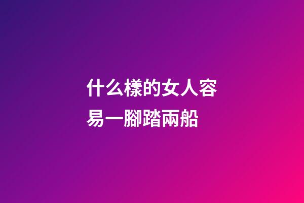 什么樣的女人容易一腳踏兩船