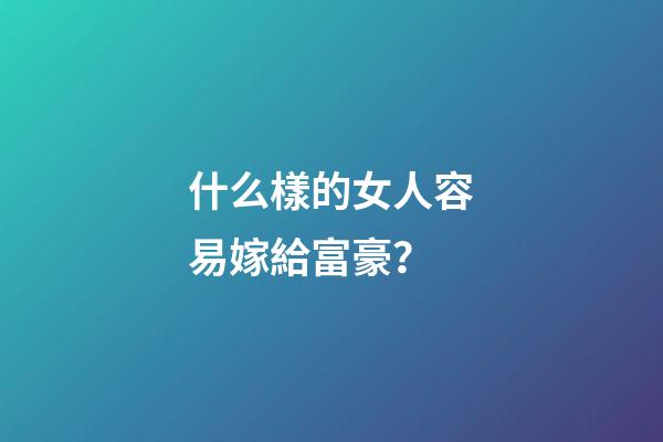什么樣的女人容易嫁給富豪？