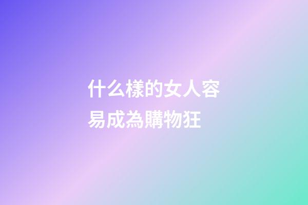 什么樣的女人容易成為購物狂