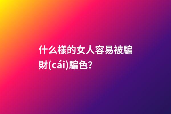 什么樣的女人容易被騙財(cái)騙色？
