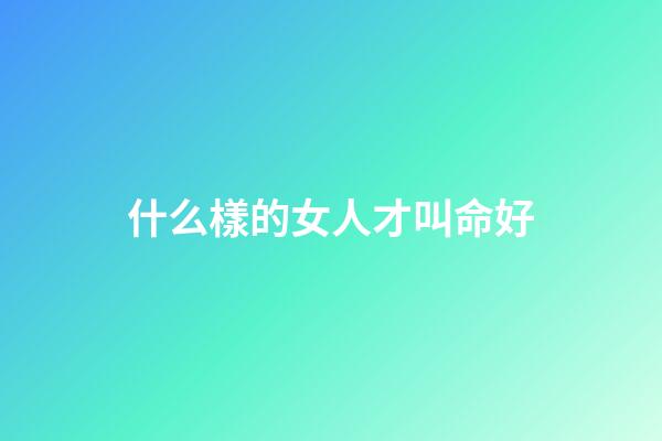 什么樣的女人才叫命好(真正幸運的女人，都有這三個特質(zhì)，能把人生過成自己喜歡的樣子)-第1張-觀點-玄機(jī)派