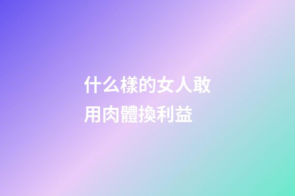 什么樣的女人敢用肉體換利益