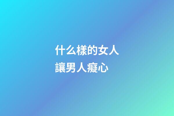 什么樣的女人讓男人癡心