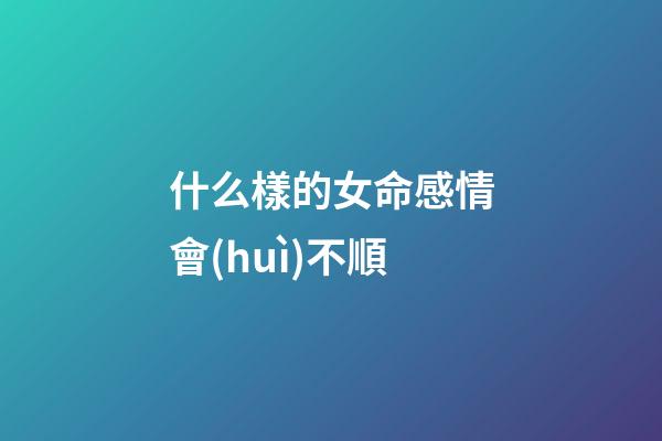 什么樣的女命感情會(huì)不順