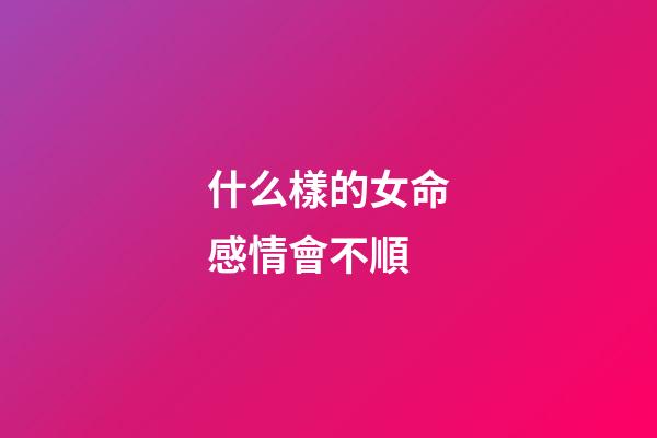 什么樣的女命感情會不順