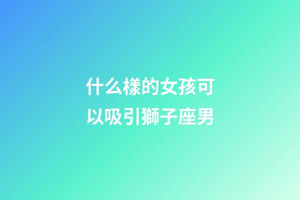 什么樣的女孩可以吸引獅子座男-第1張-星座運(yùn)勢-玄機(jī)派