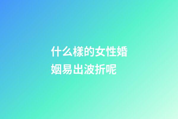 什么樣的女性婚姻易出波折呢