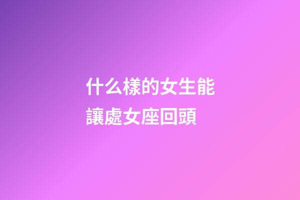 什么樣的女生能讓處女座回頭-第1張-星座運(yùn)勢(shì)-玄機(jī)派