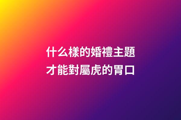 什么樣的婚禮主題才能對屬虎的胃口