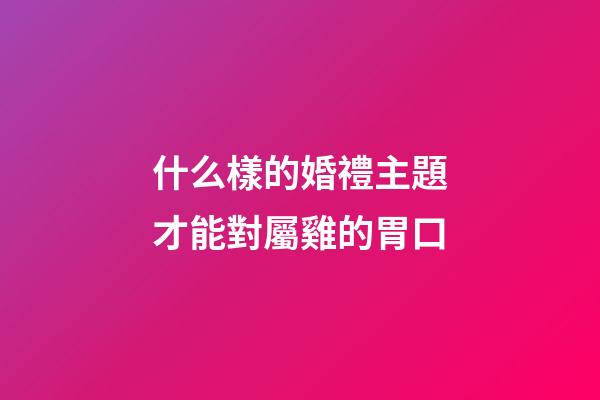 什么樣的婚禮主題才能對屬雞的胃口