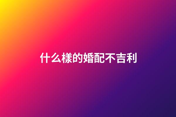 什么樣的婚配不吉利