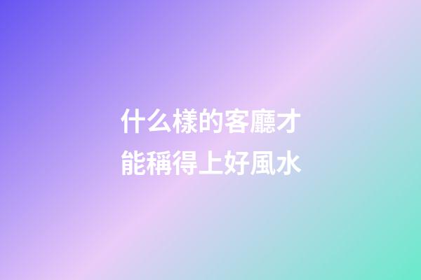 什么樣的客廳才能稱得上好風水