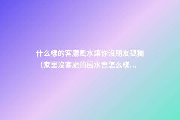 什么樣的客廳風水讓你沒朋友孤獨（家里沒客廳的風水會怎么樣）