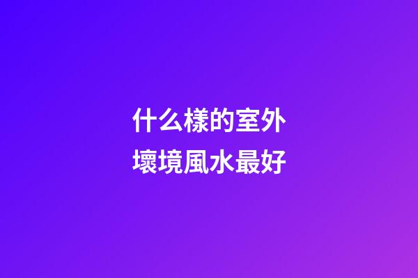 什么樣的室外壞境風水最好