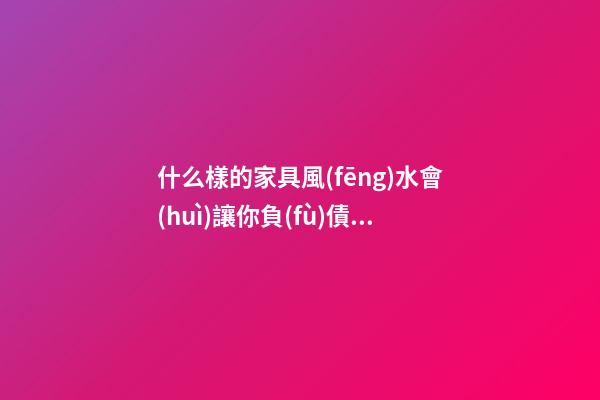 什么樣的家具風(fēng)水會(huì)讓你負(fù)債累累
