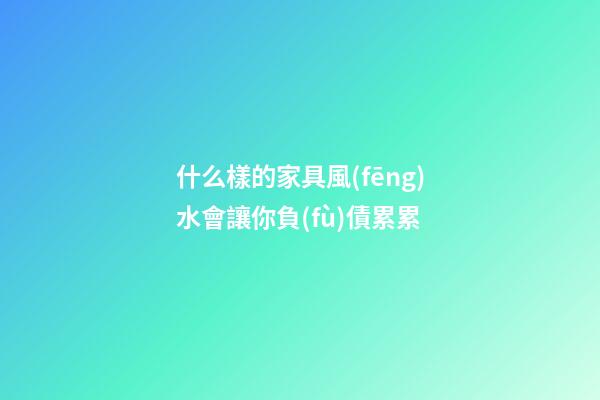 什么樣的家具風(fēng)水會讓你負(fù)債累累