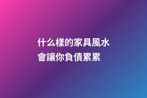 什么樣的家具風水會讓你負債累累