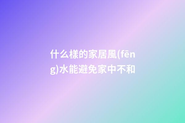 什么樣的家居風(fēng)水能避免家中不和