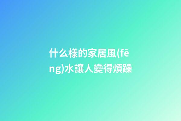 什么樣的家居風(fēng)水讓人變得煩躁