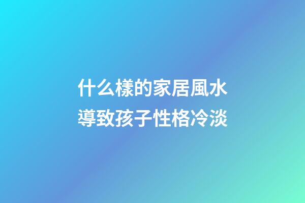 什么樣的家居風水導致孩子性格冷淡